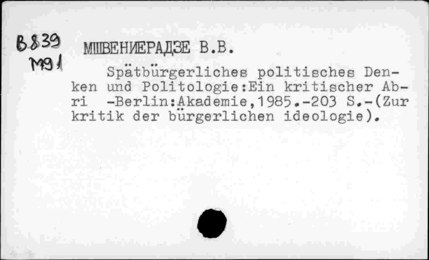 ﻿
MIUBEHMEPA^SE B.B.
Spätbürgerliches politisches Denken und Politologie:Ein kritischer Abri -Berlin:Akad emie,1985.-203 S,-(Zur kritik der bürgerlichen Ideologie).